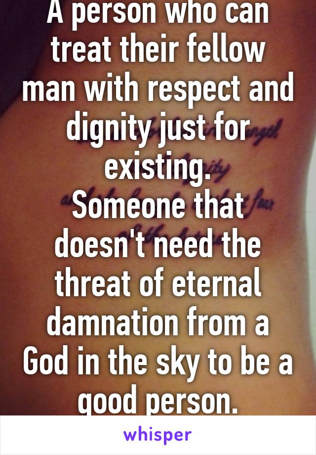 A person who can treat their fellow man with respect and dignity just for existing.
Someone that doesn't need the threat of eternal damnation from a God in the sky to be a good person.
