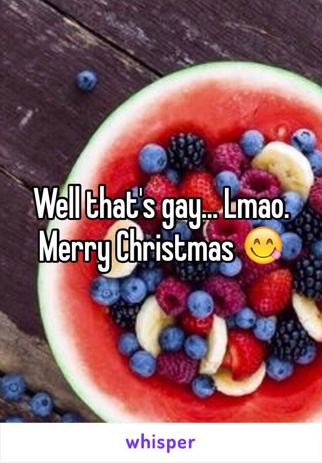 Well that's gay... Lmao. Merry Christmas 😋