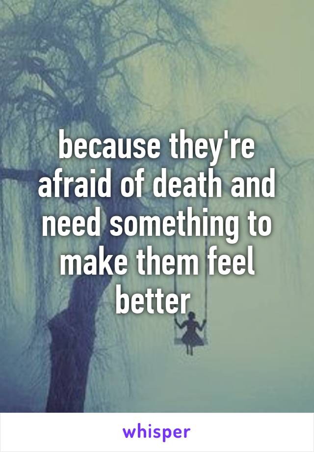 because they're afraid of death and need something to make them feel better 