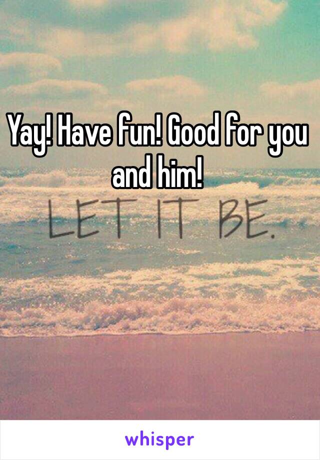 Yay! Have fun! Good for you and him!