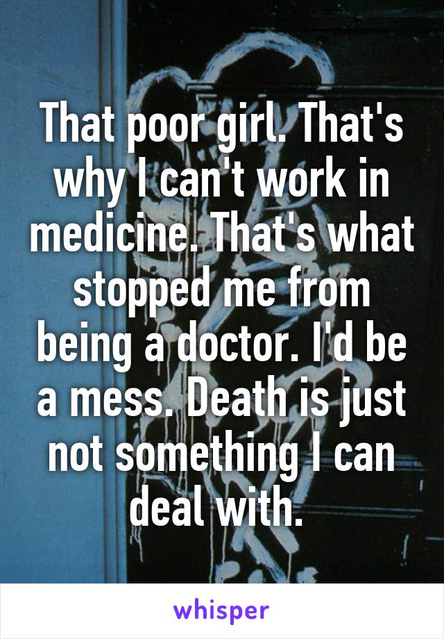 That poor girl. That's why I can't work in medicine. That's what stopped me from being a doctor. I'd be a mess. Death is just not something I can deal with. 