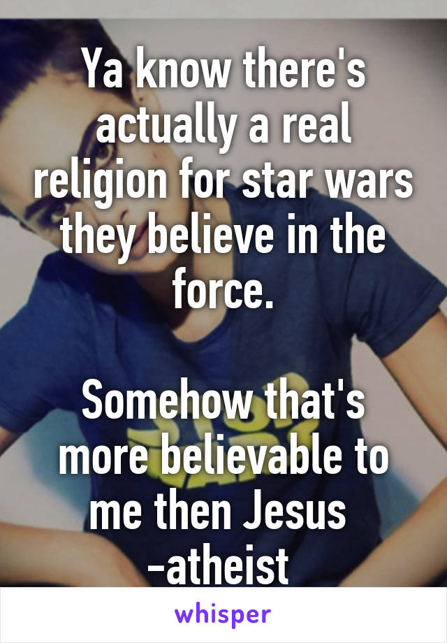 Ya know there's actually a real religion for star wars they believe in the force.

Somehow that's more believable to me then Jesus 
-atheist 