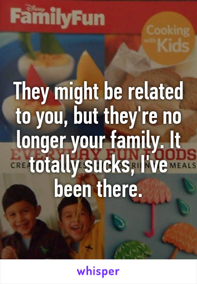 They might be related to you, but they're no longer your family. It totally sucks, I've been there.