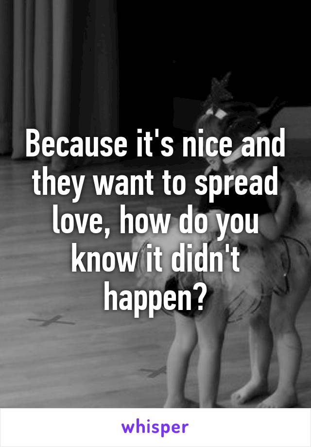 Because it's nice and they want to spread love, how do you know it didn't happen?