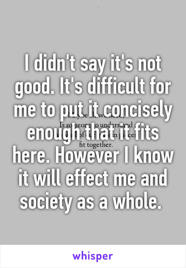 I didn't say it's not good. It's difficult for me to put it concisely enough that it fits here. However I know it will effect me and society as a whole. 