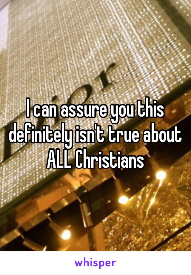 I can assure you this definitely isn't true about ALL Christians