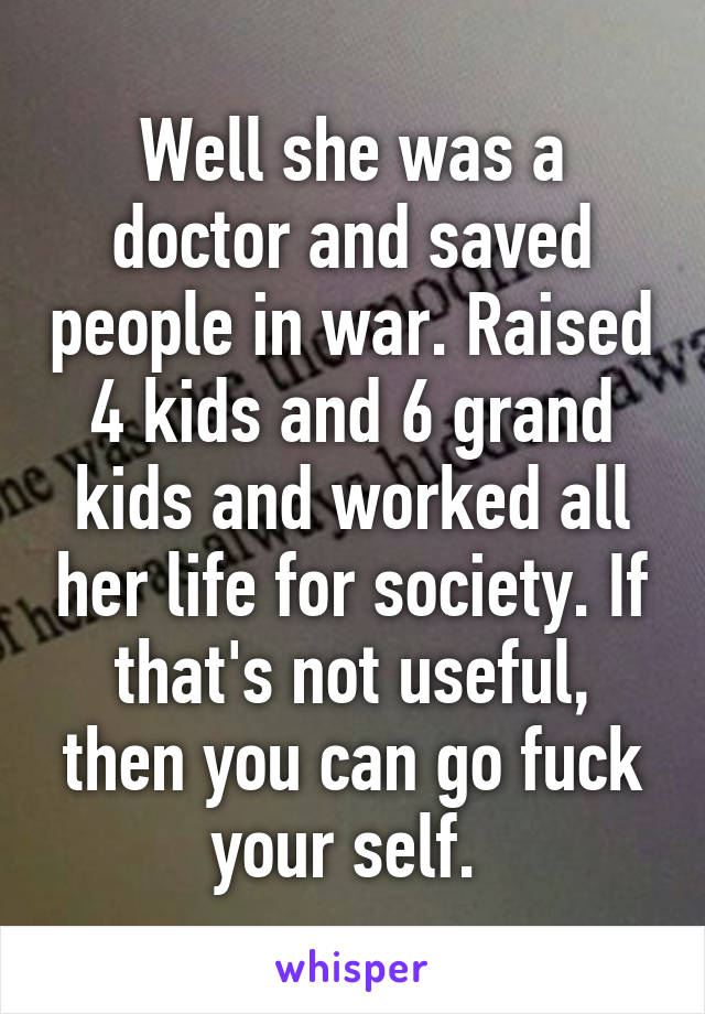 Well she was a doctor and saved people in war. Raised 4 kids and 6 grand kids and worked all her life for society. If that's not useful, then you can go fuck your self. 