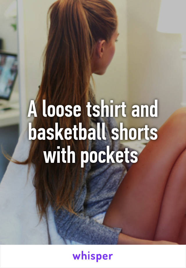 A loose tshirt and basketball shorts with pockets 