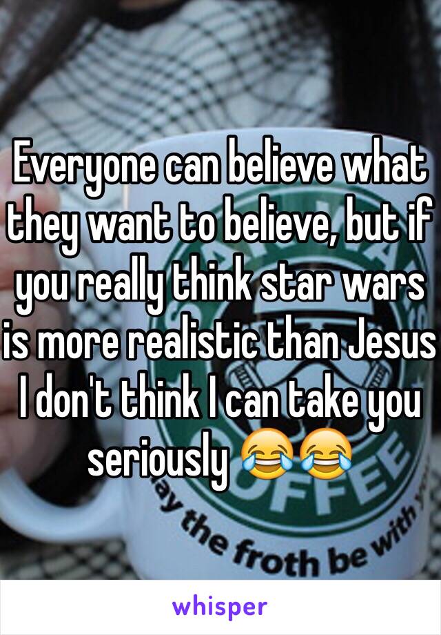 Everyone can believe what they want to believe, but if you really think star wars is more realistic than Jesus I don't think I can take you seriously 😂😂