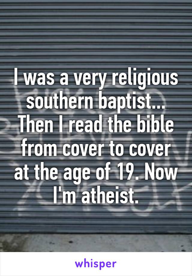 I was a very religious southern baptist... Then I read the bible from cover to cover at the age of 19. Now I'm atheist.