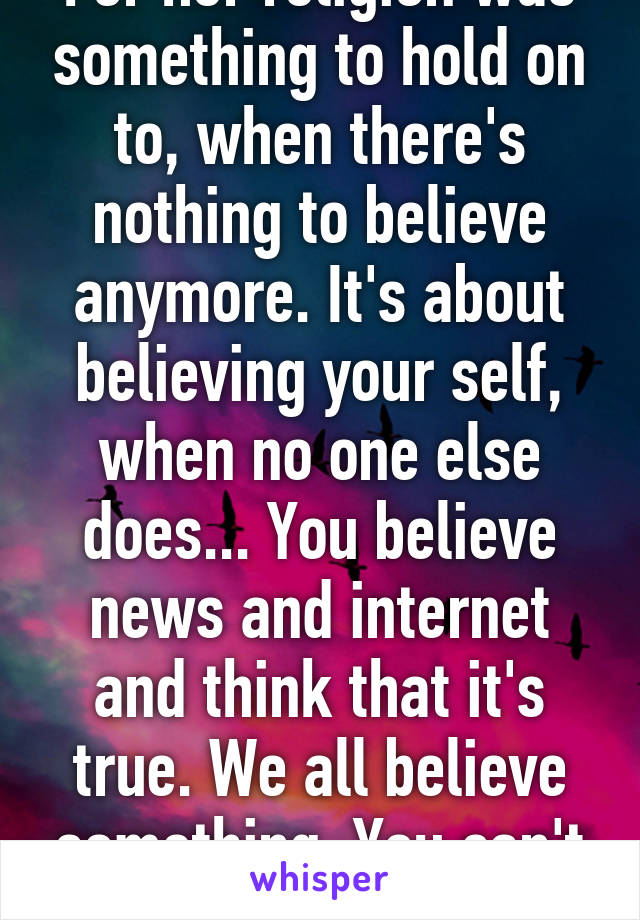 For her religion was something to hold on to, when there's nothing to believe anymore. It's about believing your self, when no one else does... You believe news and internet and think that it's true. We all believe something. You can't judge ...