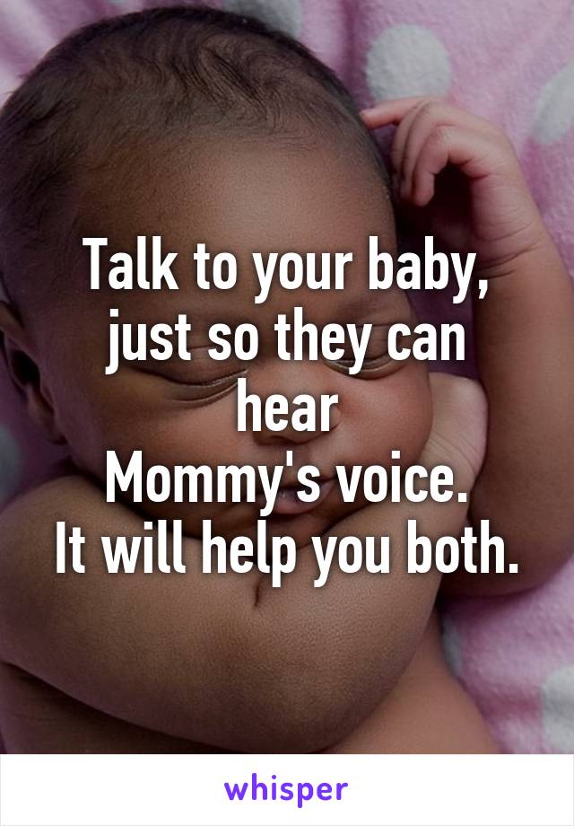 Talk to your baby,
just so they can hear
Mommy's voice.
It will help you both.