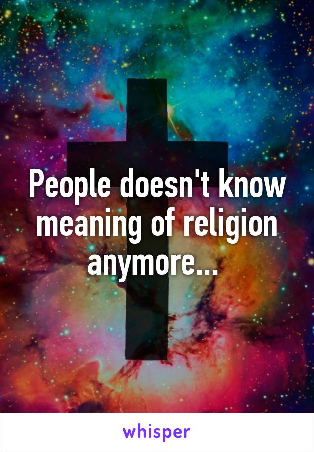 People doesn't know meaning of religion anymore... 