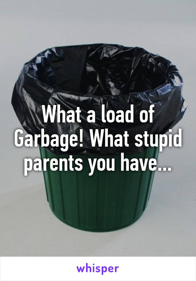 What a load of Garbage! What stupid parents you have...