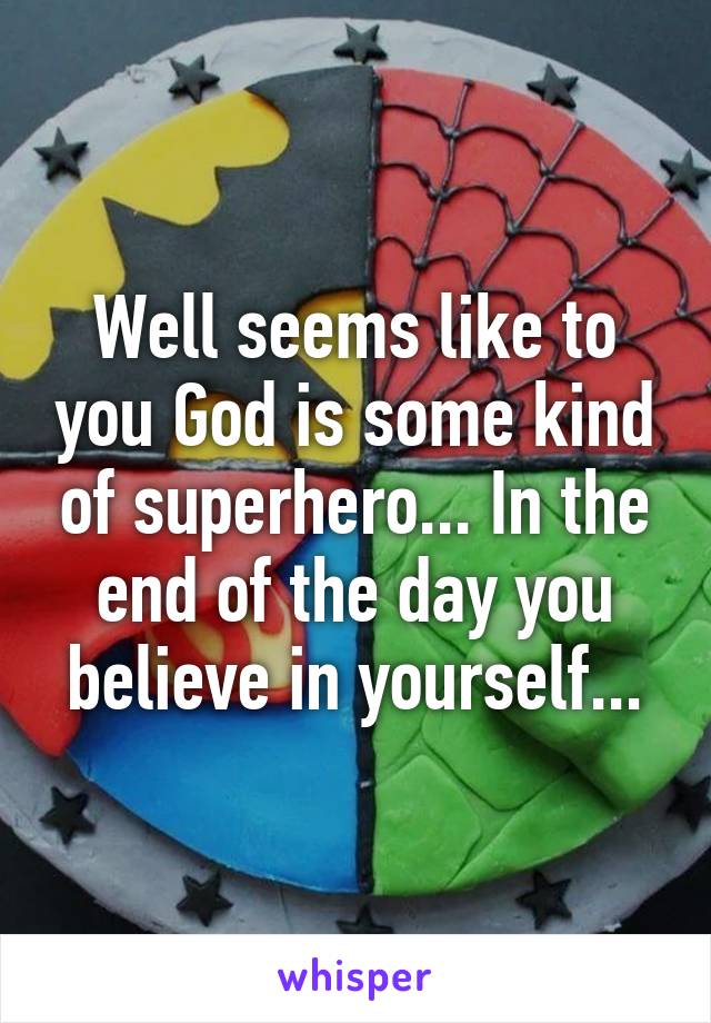 Well seems like to you God is some kind of superhero... In the end of the day you believe in yourself...