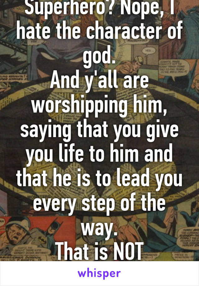 Superhero? Nope, I hate the character of god.
And y'all are worshipping him, saying that you give you life to him and that he is to lead you every step of the way.
That is NOT believing in yourself.