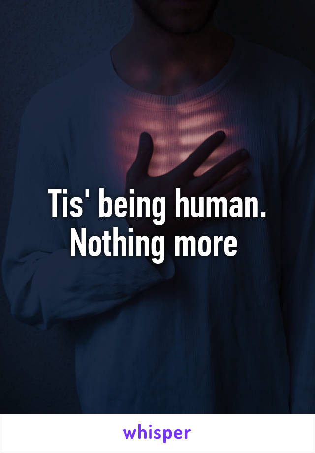 Tis' being human. Nothing more 