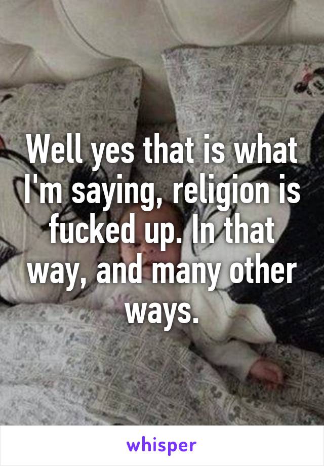 Well yes that is what I'm saying, religion is fucked up. In that way, and many other ways.