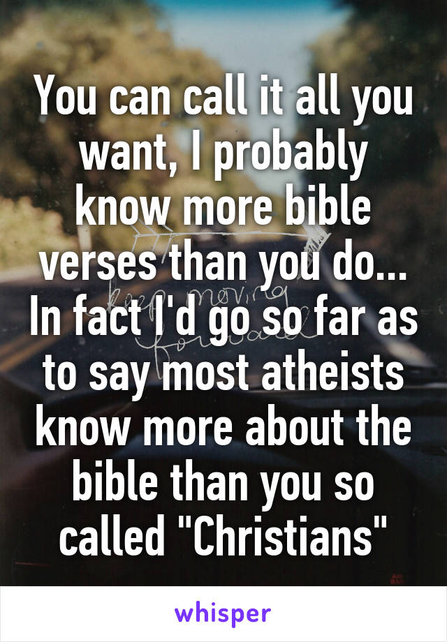 You can call it all you want, I probably know more bible verses than you do... In fact I'd go so far as to say most atheists know more about the bible than you so called "Christians"