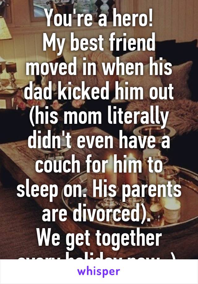 You're a hero!
My best friend moved in when his dad kicked him out (his mom literally didn't even have a couch for him to sleep on. His parents are divorced). 
We get together every holiday now :) 