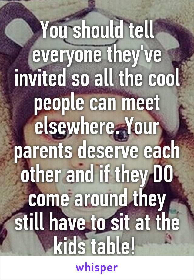 You should tell everyone they've invited so all the cool people can meet elsewhere. Your parents deserve each other and if they DO come around they still have to sit at the kids table! 