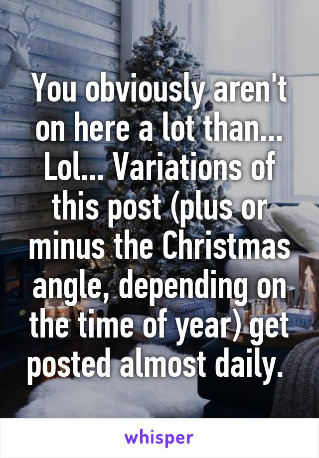 You obviously aren't on here a lot than... Lol... Variations of this post (plus or minus the Christmas angle, depending on the time of year) get posted almost daily. 