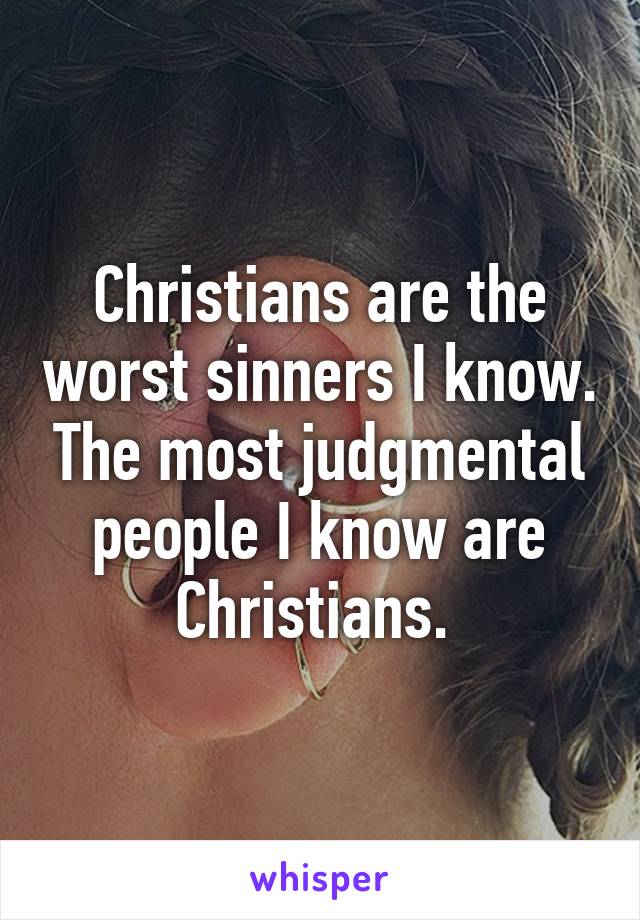 Christians are the worst sinners I know. The most judgmental people I know are Christians. 