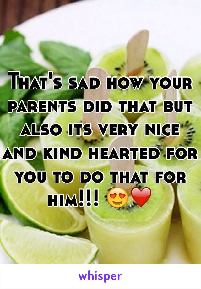 That's sad how your parents did that but also its very nice and kind hearted for you to do that for him!!! 😍❤️