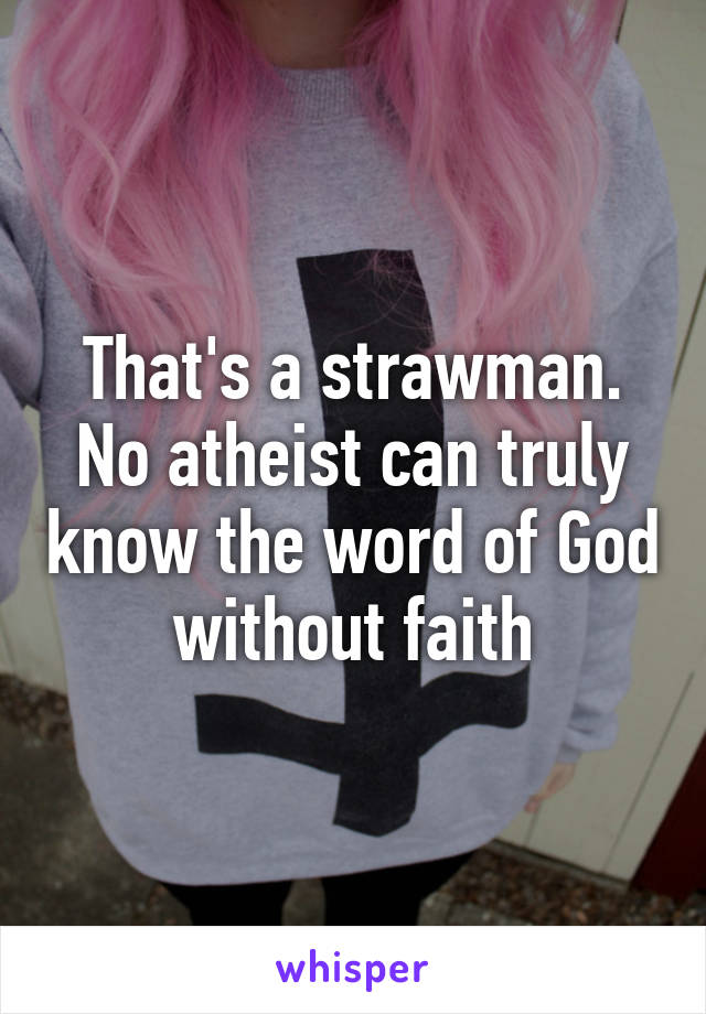 That's a strawman. No atheist can truly know the word of God without faith