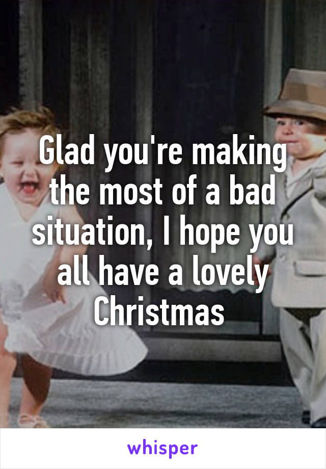 Glad you're making the most of a bad situation, I hope you all have a lovely Christmas 