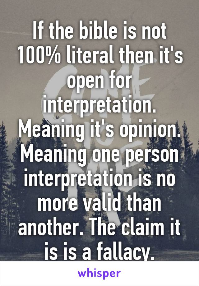 If the bible is not 100% literal then it's open for interpretation. Meaning it's opinion. Meaning one person interpretation is no more valid than another. The claim it is is a fallacy.