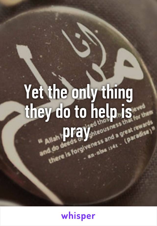 Yet the only thing they do to help is pray 