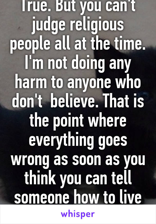 True. But you can't judge religious people all at the time. I'm not doing any harm to anyone who don't  believe. That is the point where everything goes wrong as soon as you think you can tell someone how to live it gets bad...