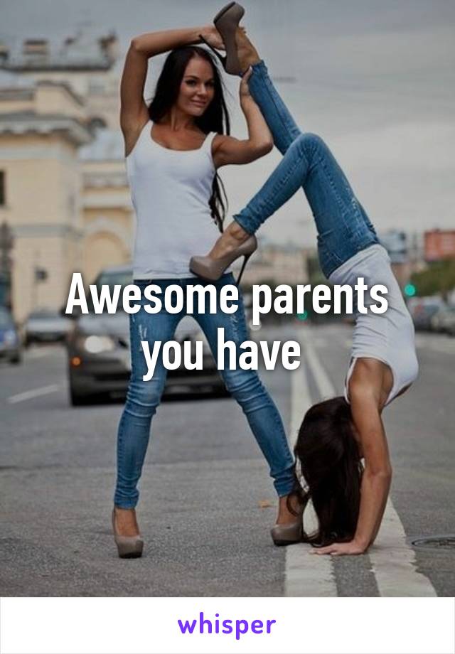 Awesome parents you have 