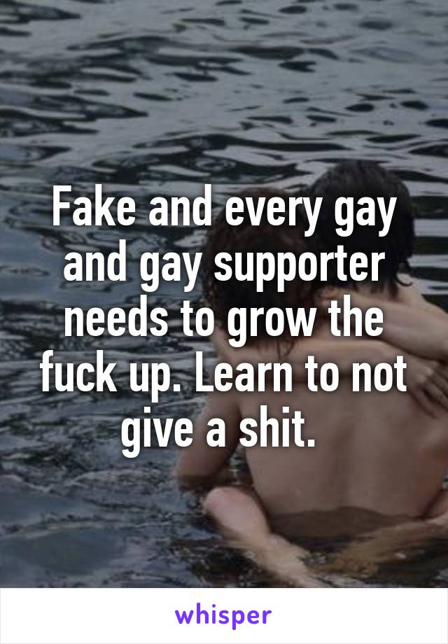 Fake and every gay and gay supporter needs to grow the fuck up. Learn to not give a shit. 