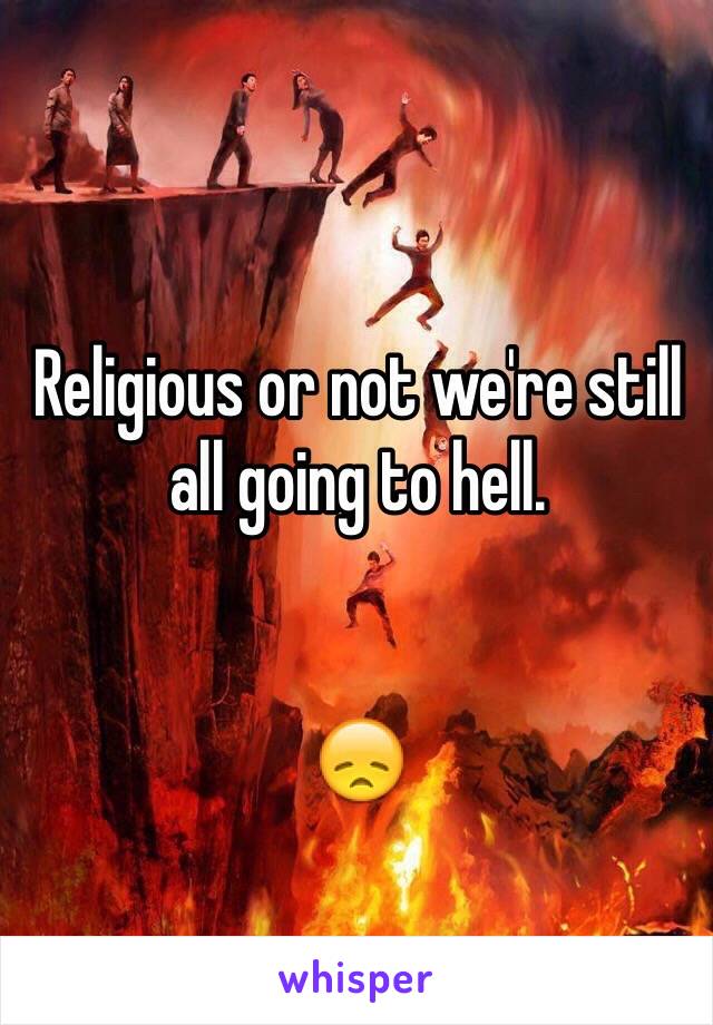 Religious or not we're still all going to hell.


😞