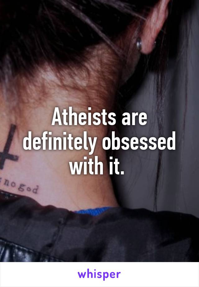 Atheists are definitely obsessed with it. 