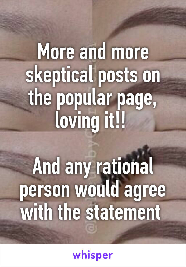 More and more skeptical posts on the popular page, loving it!! 

And any rational person would agree with the statement 