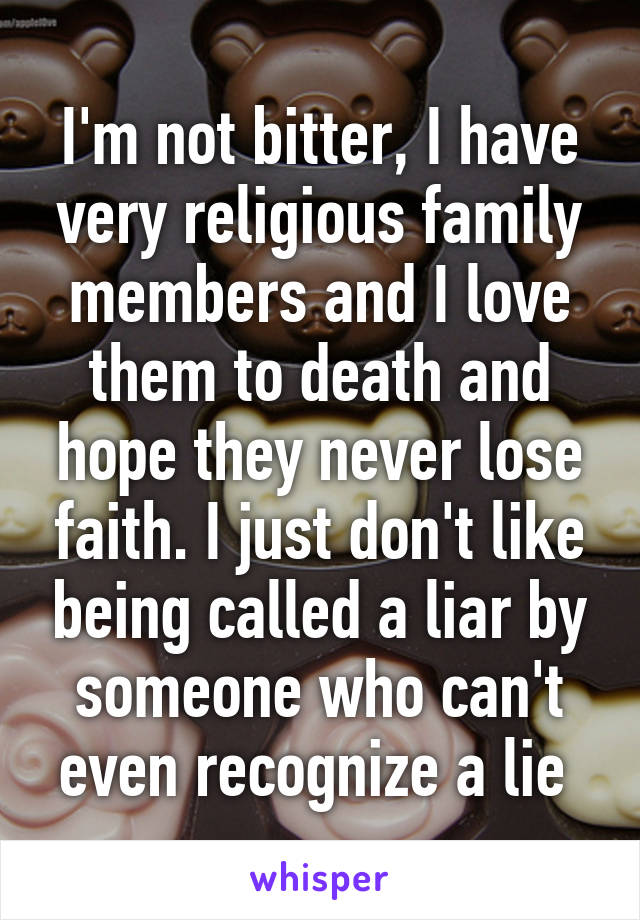 I'm not bitter, I have very religious family members and I love them to death and hope they never lose faith. I just don't like being called a liar by someone who can't even recognize a lie 