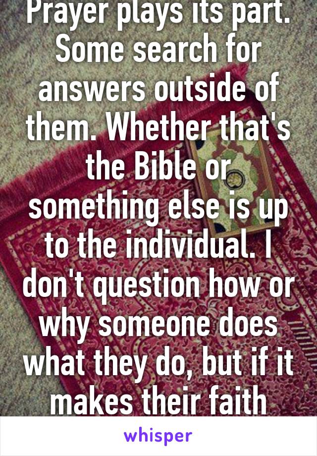 Prayer plays its part. Some search for answers outside of them. Whether that's the Bible or something else is up to the individual. I don't question how or why someone does what they do, but if it makes their faith strong then good.