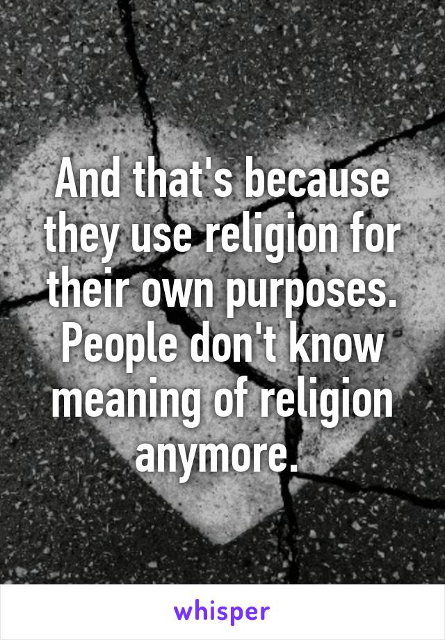 And that's because they use religion for their own purposes. People don't know meaning of religion anymore. 