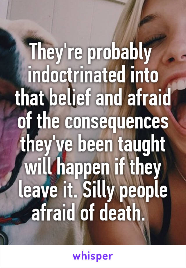 They're probably  indoctrinated into that belief and afraid of the consequences they've been taught will happen if they leave it. Silly people afraid of death.  