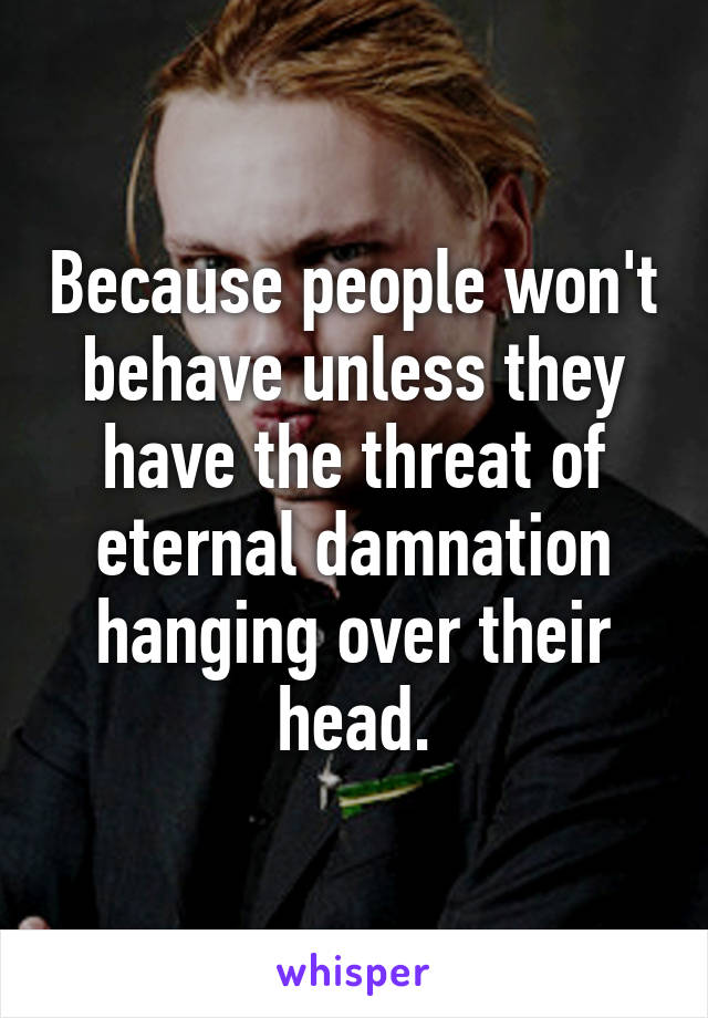 Because people won't behave unless they have the threat of eternal damnation hanging over their head.