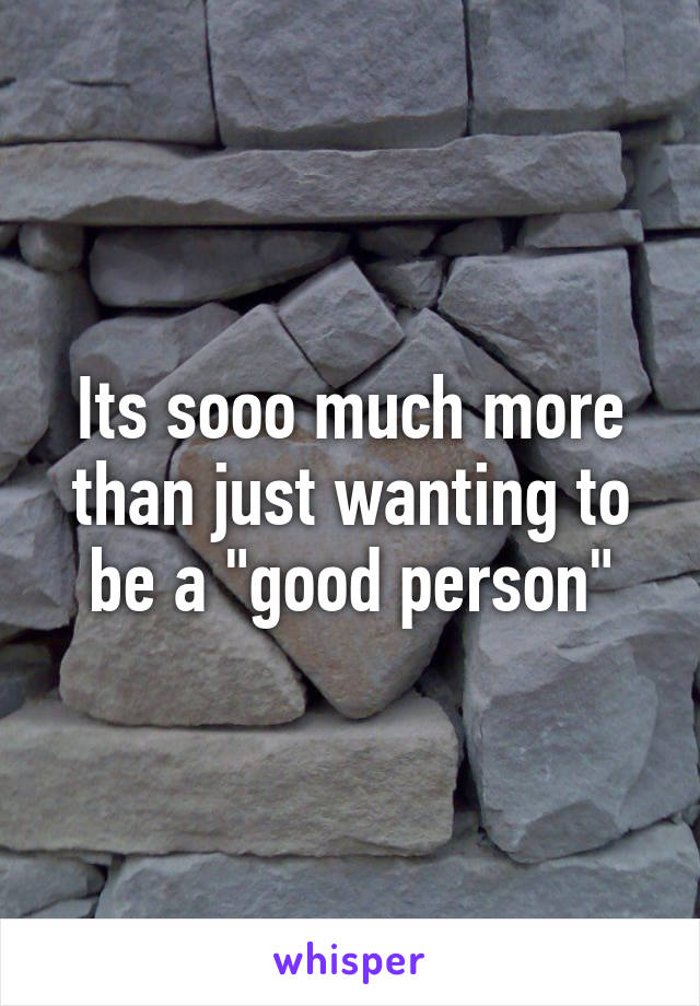 Its sooo much more than just wanting to be a "good person"