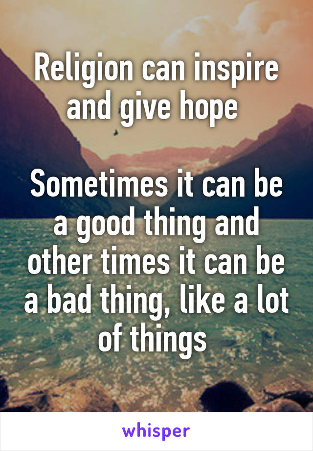 Religion can inspire and give hope 

Sometimes it can be a good thing and other times it can be a bad thing, like a lot of things 
