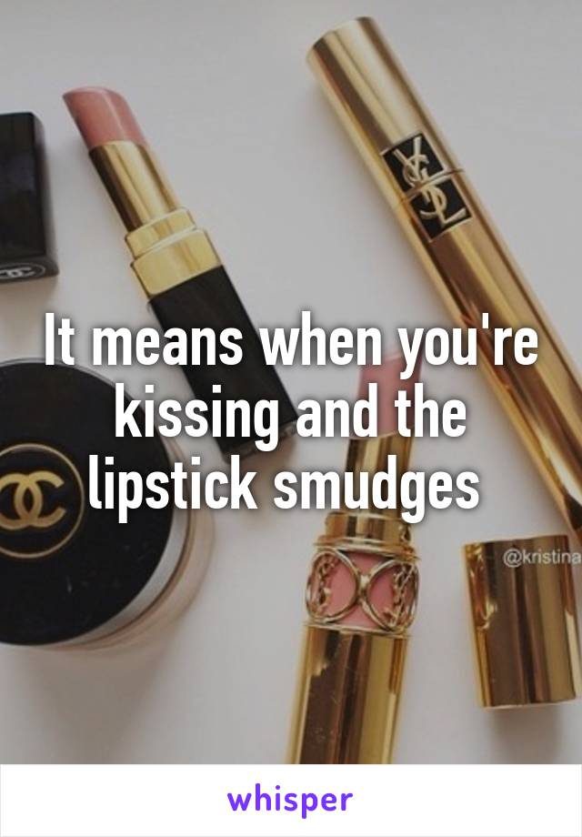 It means when you're kissing and the lipstick smudges 