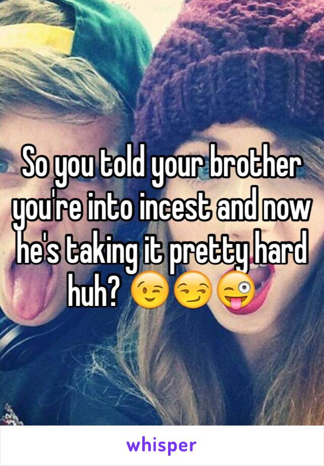 So you told your brother you're into incest and now he's taking it pretty hard huh? 😉😏😜