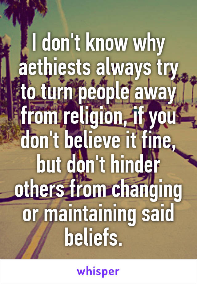 I don't know why aethiests always try to turn people away from religion, if you don't believe it fine, but don't hinder others from changing or maintaining said beliefs.  
