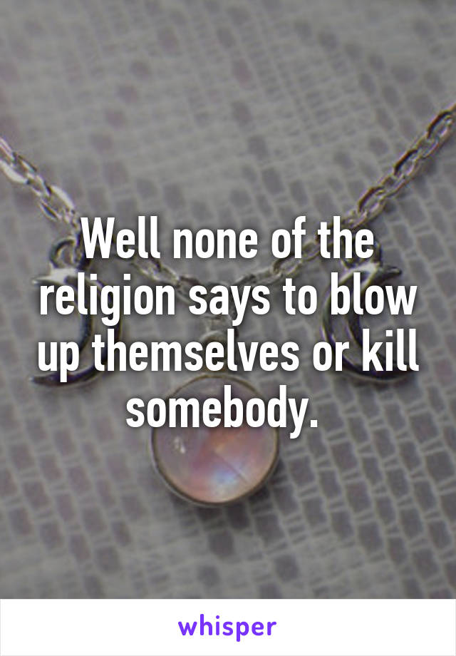 Well none of the religion says to blow up themselves or kill somebody. 