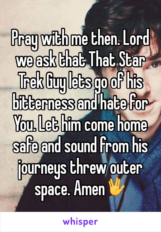 Pray with me then. Lord we ask that That Star Trek Guy lets go of his bitterness and hate for You. Let him come home safe and sound from his journeys threw outer space. Amen🖖